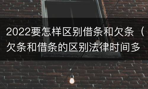 2022要怎样区别借条和欠条（欠条和借条的区别法律时间多少年）