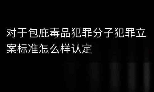 对于包庇毒品犯罪分子犯罪立案标准怎么样认定