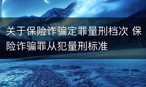 关于保险诈骗定罪量刑档次 保险诈骗罪从犯量刑标准
