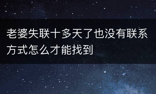 老婆失联十多天了也没有联系方式怎么才能找到