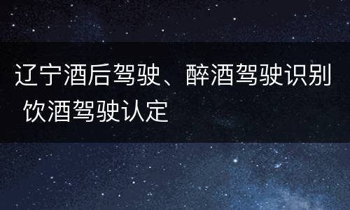 辽宁酒后驾驶、醉酒驾驶识别 饮酒驾驶认定