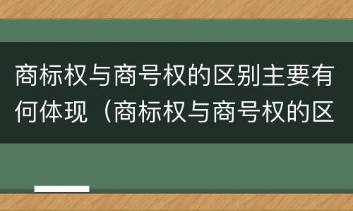 商标权与商号权的区别主要有何体现（商标权与商号权的区别主要有何体现）