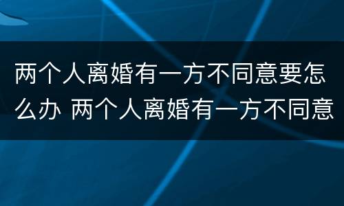 两个人离婚有一方不同意要怎么办 两个人离婚有一方不同意怎么办?