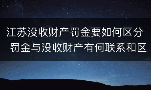 江苏没收财产罚金要如何区分 罚金与没收财产有何联系和区别?