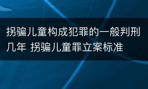 拐骗儿童构成犯罪的一般判刑几年 拐骗儿童罪立案标准