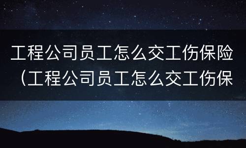 工程公司员工怎么交工伤保险（工程公司员工怎么交工伤保险费）