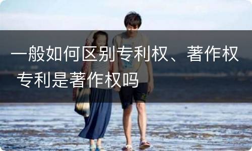 一般如何区别专利权、著作权 专利是著作权吗