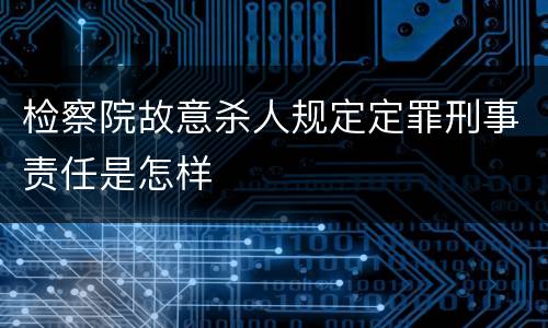 检察院故意杀人规定定罪刑事责任是怎样