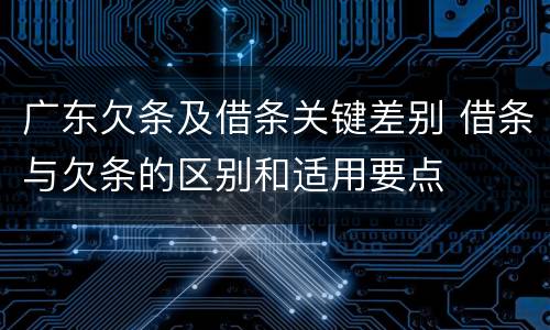 广东欠条及借条关键差别 借条与欠条的区别和适用要点