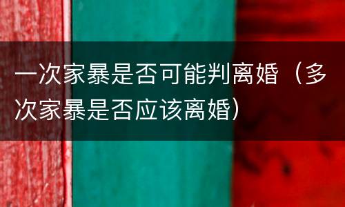 一次家暴是否可能判离婚（多次家暴是否应该离婚）
