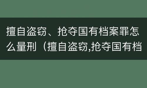 擅自盗窃、抢夺国有档案罪怎么量刑（擅自盗窃,抢夺国有档案罪怎么量刑的）