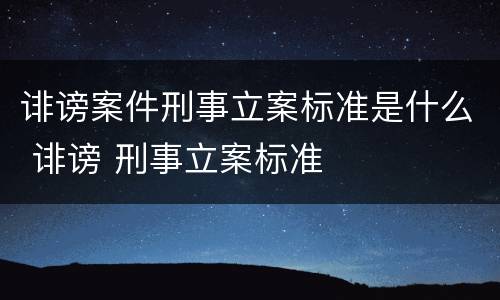 诽谤案件刑事立案标准是什么 诽谤 刑事立案标准
