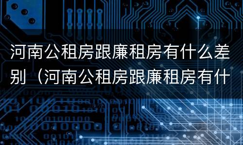 河南公租房跟廉租房有什么差别（河南公租房跟廉租房有什么差别吗）