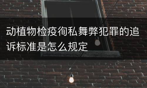 动植物检疫徇私舞弊犯罪的追诉标准是怎么规定