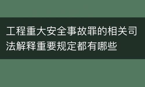 工程重大安全事故罪的相关司法解释重要规定都有哪些
