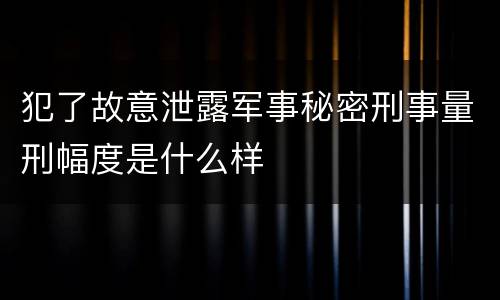 犯了故意泄露军事秘密刑事量刑幅度是什么样