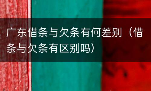 广东借条与欠条有何差别（借条与欠条有区别吗）