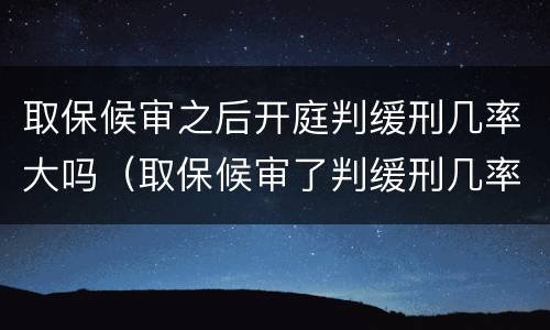 取保候审之后开庭判缓刑几率大吗（取保候审了判缓刑几率大吗）