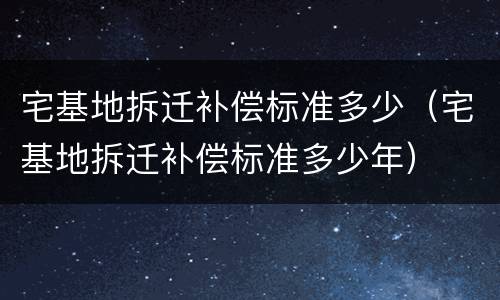 宅基地拆迁补偿标准多少（宅基地拆迁补偿标准多少年）
