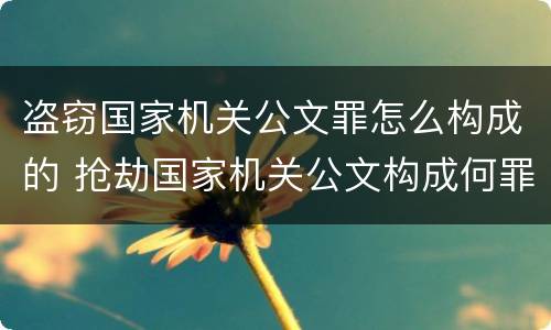 盗窃国家机关公文罪怎么构成的 抢劫国家机关公文构成何罪