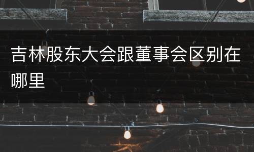 吉林股东大会跟董事会区别在哪里