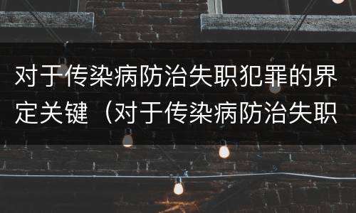 对于传染病防治失职犯罪的界定关键（对于传染病防治失职犯罪的界定关键在于）