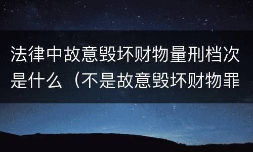 法律中故意毁坏财物量刑档次是什么（不是故意毁坏财物罪数额标准）