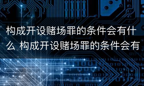构成开设赌场罪的条件会有什么 构成开设赌场罪的条件会有什么后果