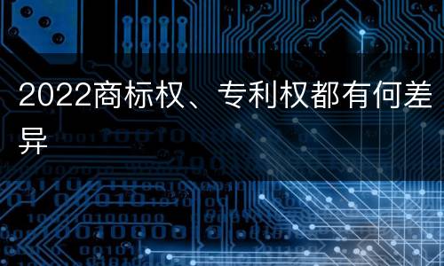 2022商标权、专利权都有何差异