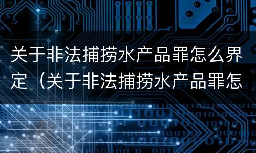 关于非法捕捞水产品罪怎么界定（关于非法捕捞水产品罪怎么界定标准）