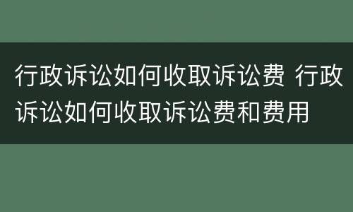 行政诉讼如何收取诉讼费 行政诉讼如何收取诉讼费和费用