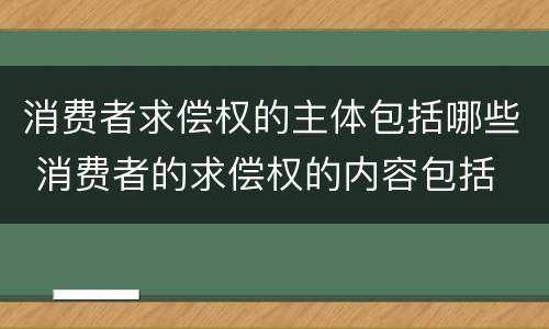消费者求偿权的主体包括哪些 消费者的求偿权的内容包括
