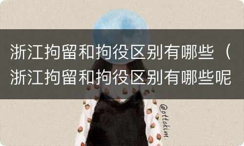 浙江拘留和拘役区别有哪些（浙江拘留和拘役区别有哪些呢）