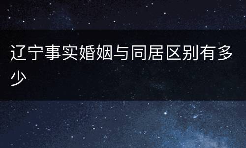 辽宁事实婚姻与同居区别有多少