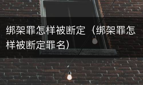 绑架罪怎样被断定（绑架罪怎样被断定罪名）