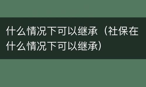 什么情况下可以继承（社保在什么情况下可以继承）