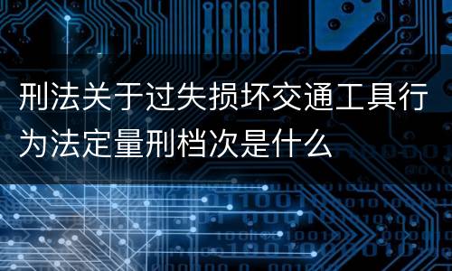 刑法关于过失损坏交通工具行为法定量刑档次是什么