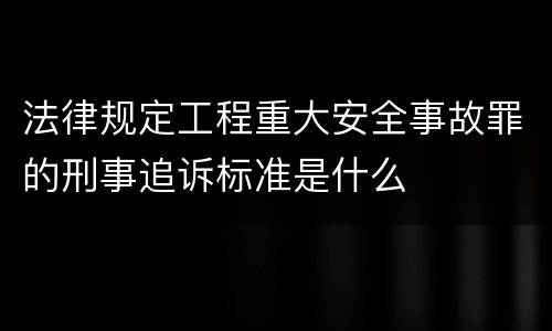 法律规定工程重大安全事故罪的刑事追诉标准是什么