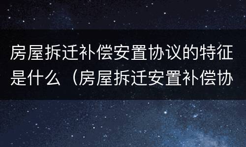 房屋拆迁补偿安置协议的特征是什么（房屋拆迁安置补偿协议的性质）