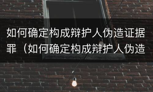 如何确定构成辩护人伪造证据罪（如何确定构成辩护人伪造证据罪的标准）