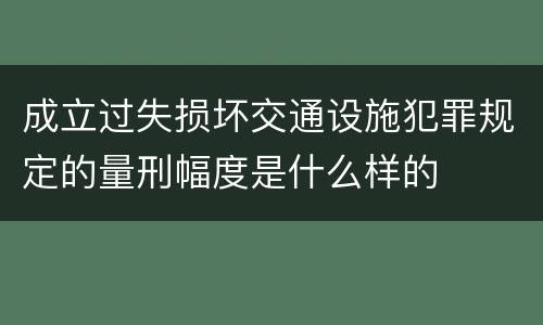 成立过失损坏交通设施犯罪规定的量刑幅度是什么样的
