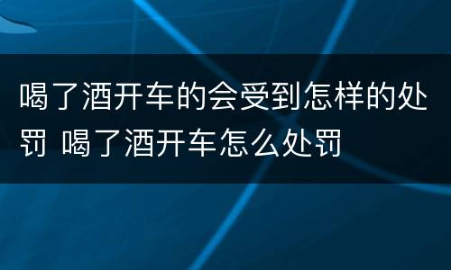喝了酒开车的会受到怎样的处罚 喝了酒开车怎么处罚