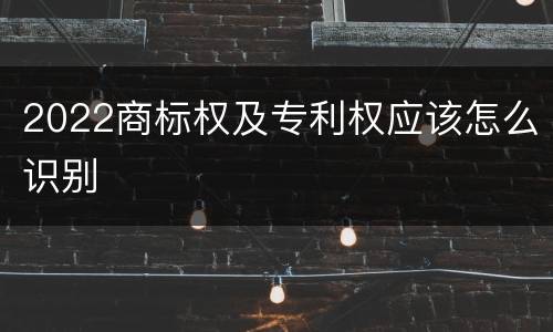 2022商标权及专利权应该怎么识别