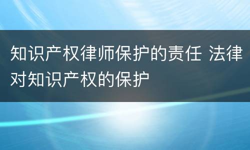 知识产权律师保护的责任 法律对知识产权的保护