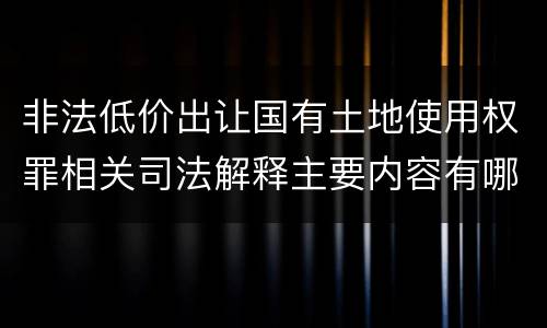 非法低价出让国有土地使用权罪相关司法解释主要内容有哪些