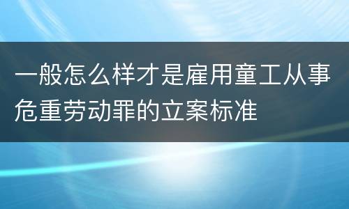 一般怎么样才是雇用童工从事危重劳动罪的立案标准