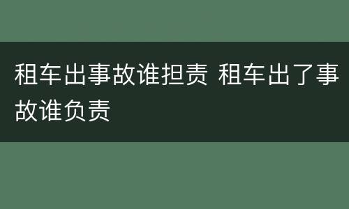 租车出事故谁担责 租车出了事故谁负责