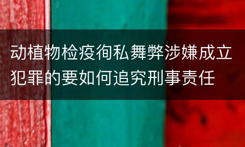 动植物检疫徇私舞弊涉嫌成立犯罪的要如何追究刑事责任