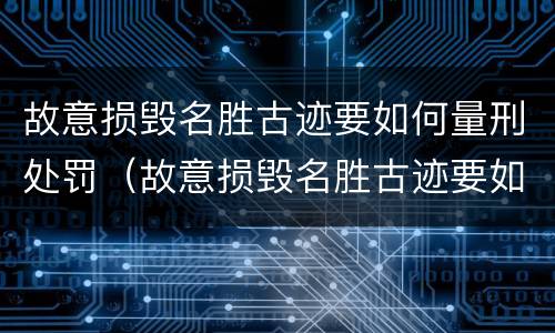 故意损毁名胜古迹要如何量刑处罚（故意损毁名胜古迹要如何量刑处罚呢）