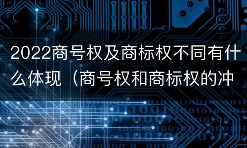 2022商号权及商标权不同有什么体现（商号权和商标权的冲突和解决）